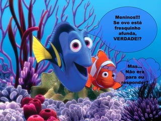 Meninos!!!
Se ovo está
fresquinho
afunda,
VERDADE!?
Mas...
Não era
para eu
responder?
 