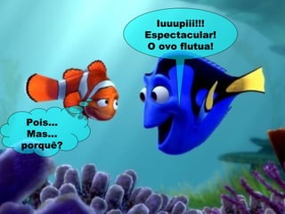 Iuuupiii!!!
Espectacular!
O ovo flutua!
Pois...
Mas...
porquê?
 