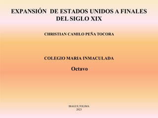 EXPANSIÓN DE ESTADOS UNIDOS A FINALES
DEL SIGLO XIX
CHRISTIAN CAMILO PEÑA TOCORA
COLEGIO MARIA INMACULADA
Octavo
IBAGUE,TOLIMA
2023
 