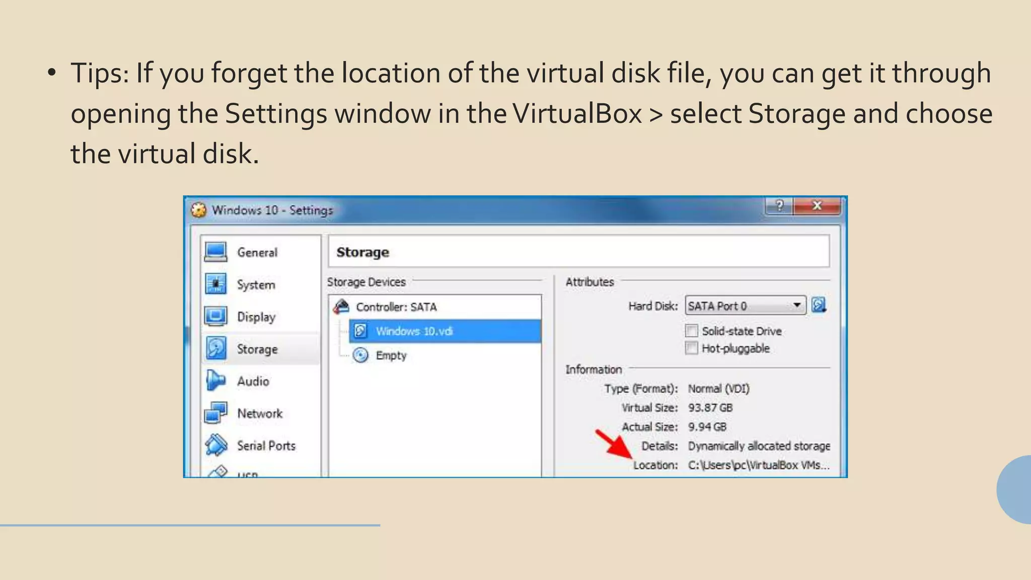 • Tips: If you forget the location of the virtual disk file, you can get it through
opening the Settings window in theVirtualBox > select Storage and choose
the virtual disk.
 