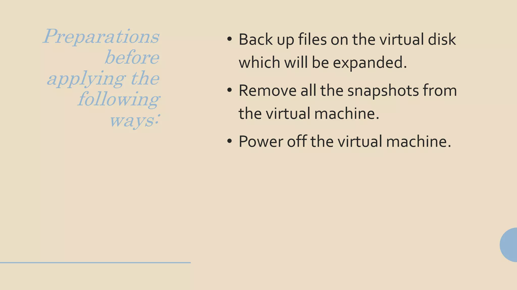 Preparations
before
applying the
following
ways:
• Back up files on the virtual disk
which will be expanded.
• Remove all the snapshots from
the virtual machine.
• Power off the virtual machine.
 