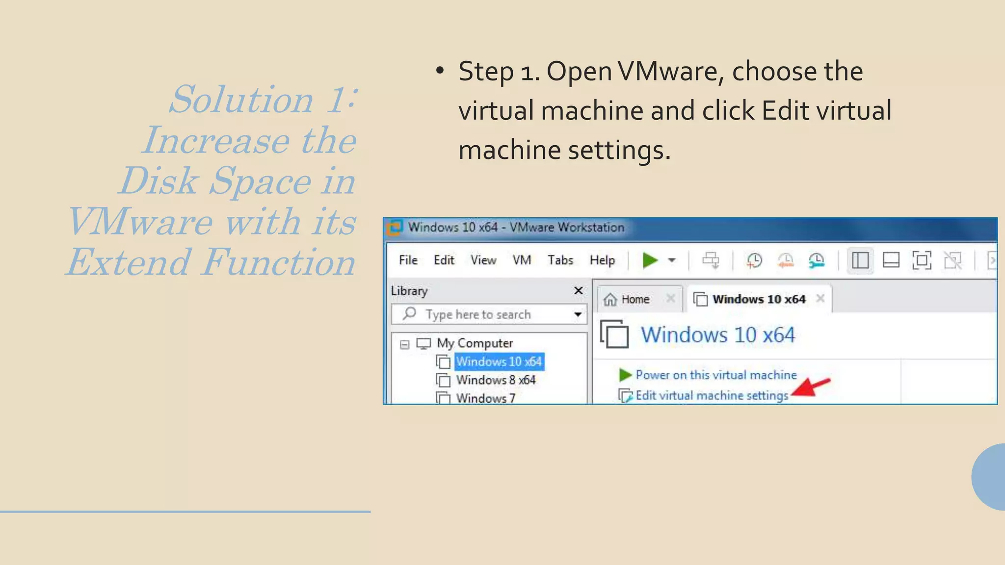 Solution 1:
Increase the
Disk Space in
VMware with its
Extend Function
• Step 1. OpenVMware, choose the
virtual machine and click Edit virtual
machine settings.
 