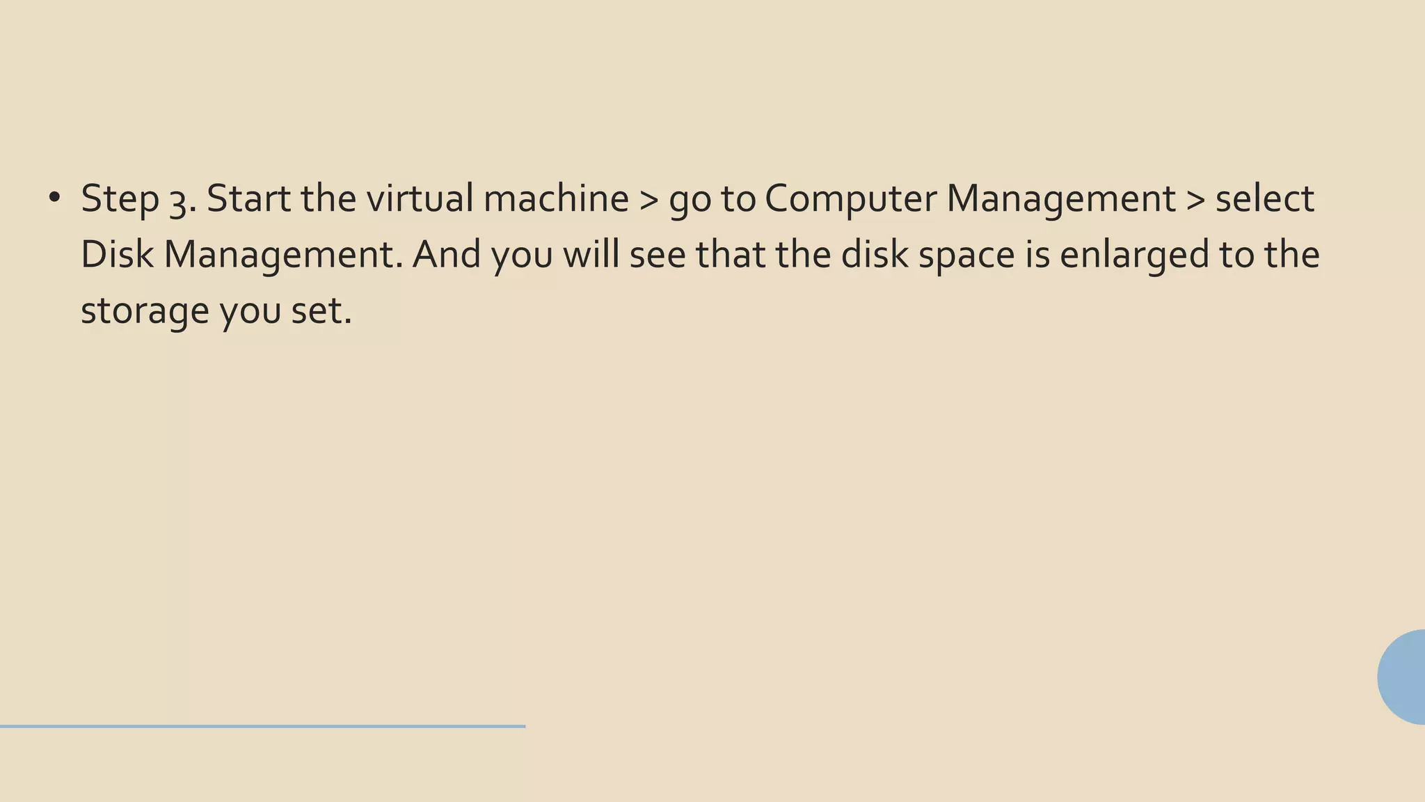 • Step 3. Start the virtual machine > go to Computer Management > select
Disk Management. And you will see that the disk space is enlarged to the
storage you set.
 