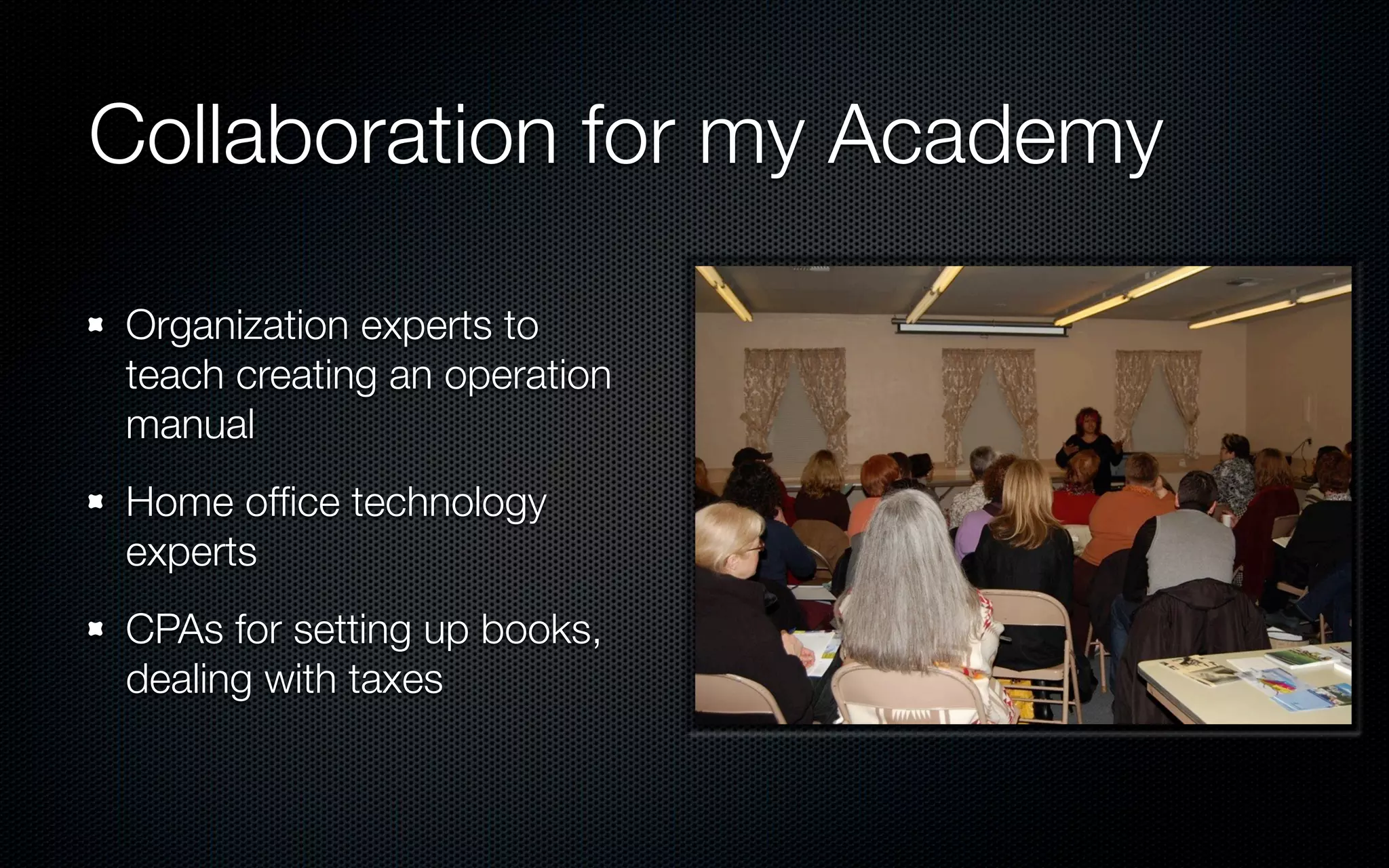 Collaboration for my Academy

Organization experts to
teach creating an operation
manual
Home ofﬁce technology
experts
CPAs for setting up books,
dealing with taxes
 