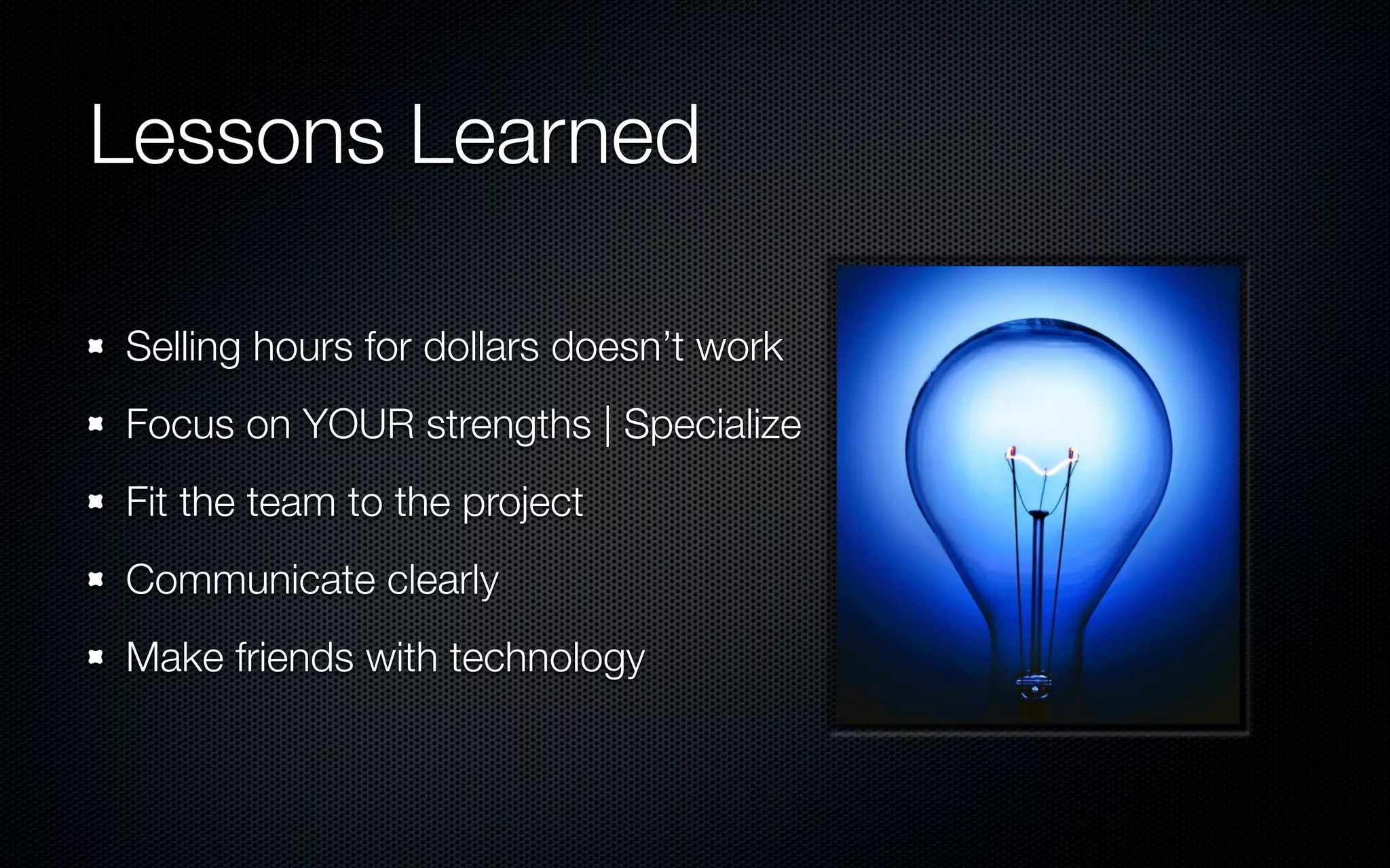 Lessons Learned

Selling hours for dollars doesn’t work
Focus on YOUR strengths | Specialize
Fit the team to the project
Communicate clearly
Make friends with technology
 