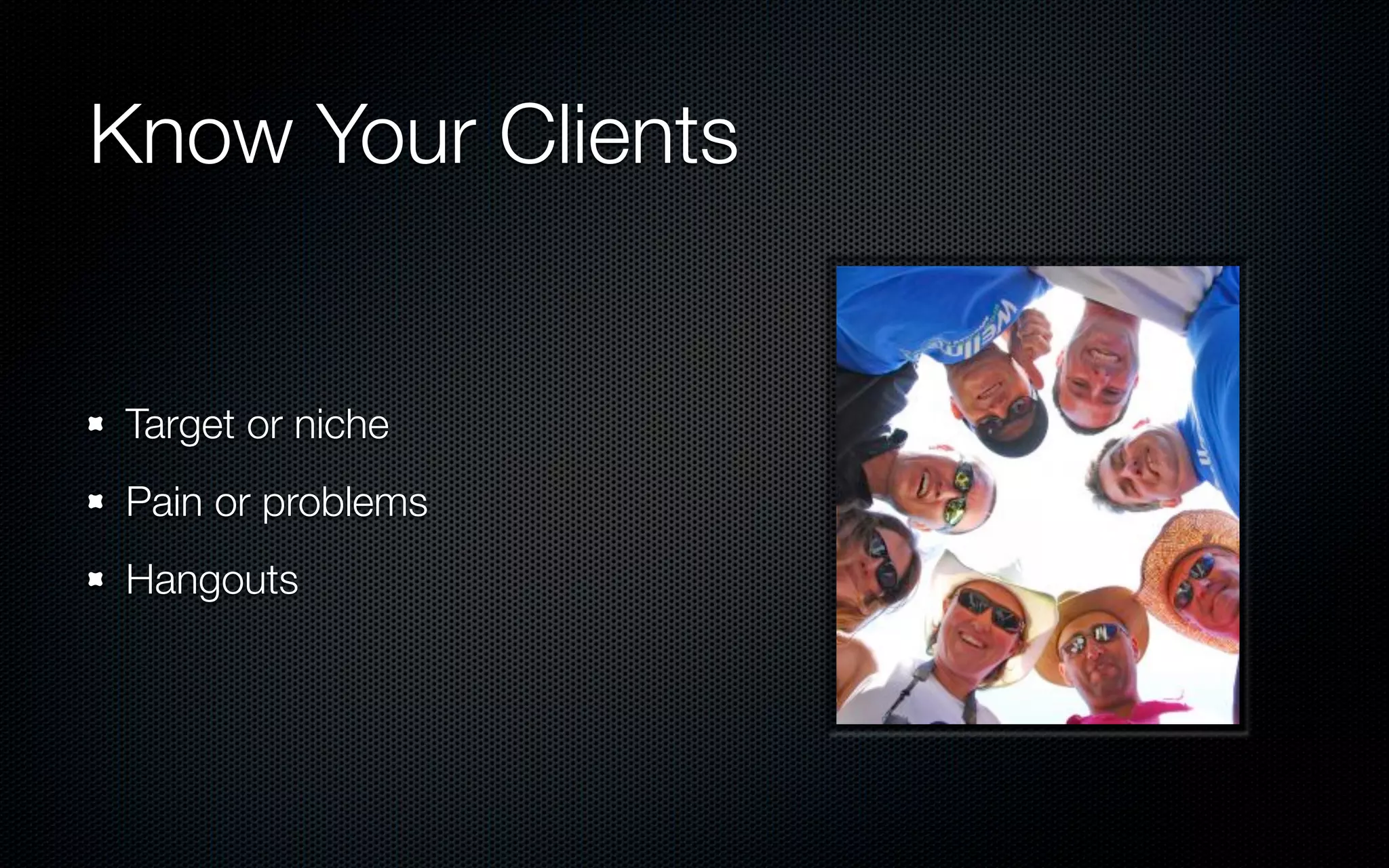 Know Your Clients


Target or niche
Pain or problems
Hangouts
 