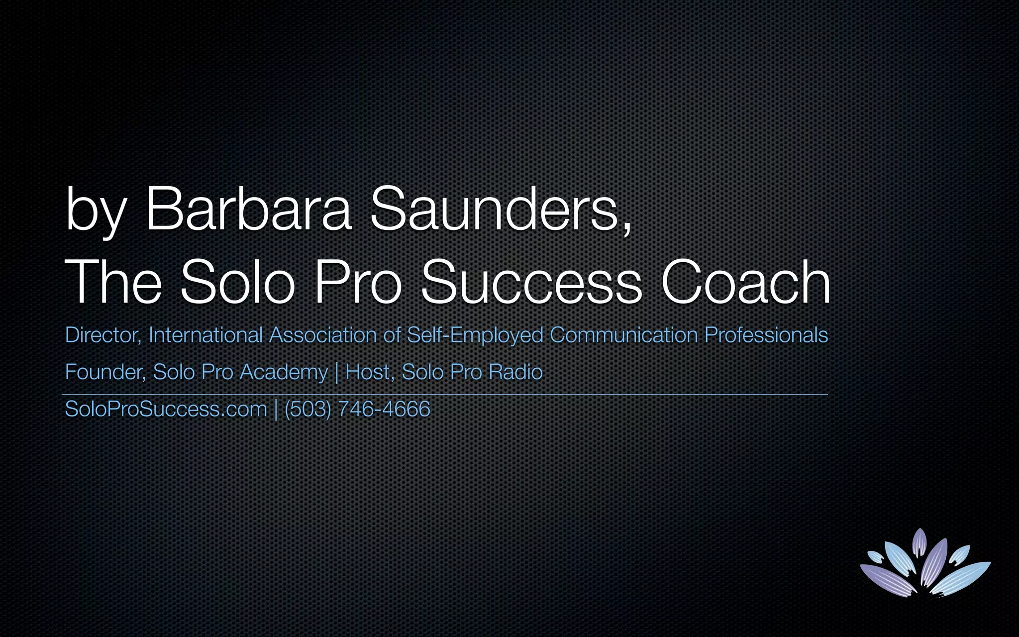 by Barbara Saunders,
The Solo Pro Success Coach
Director, International Association of Self-Employed Communication Professionals
Founder, Solo Pro Academy | Host, Solo Pro Radio
SoloProSuccess.com | (503) 746-4666
 
