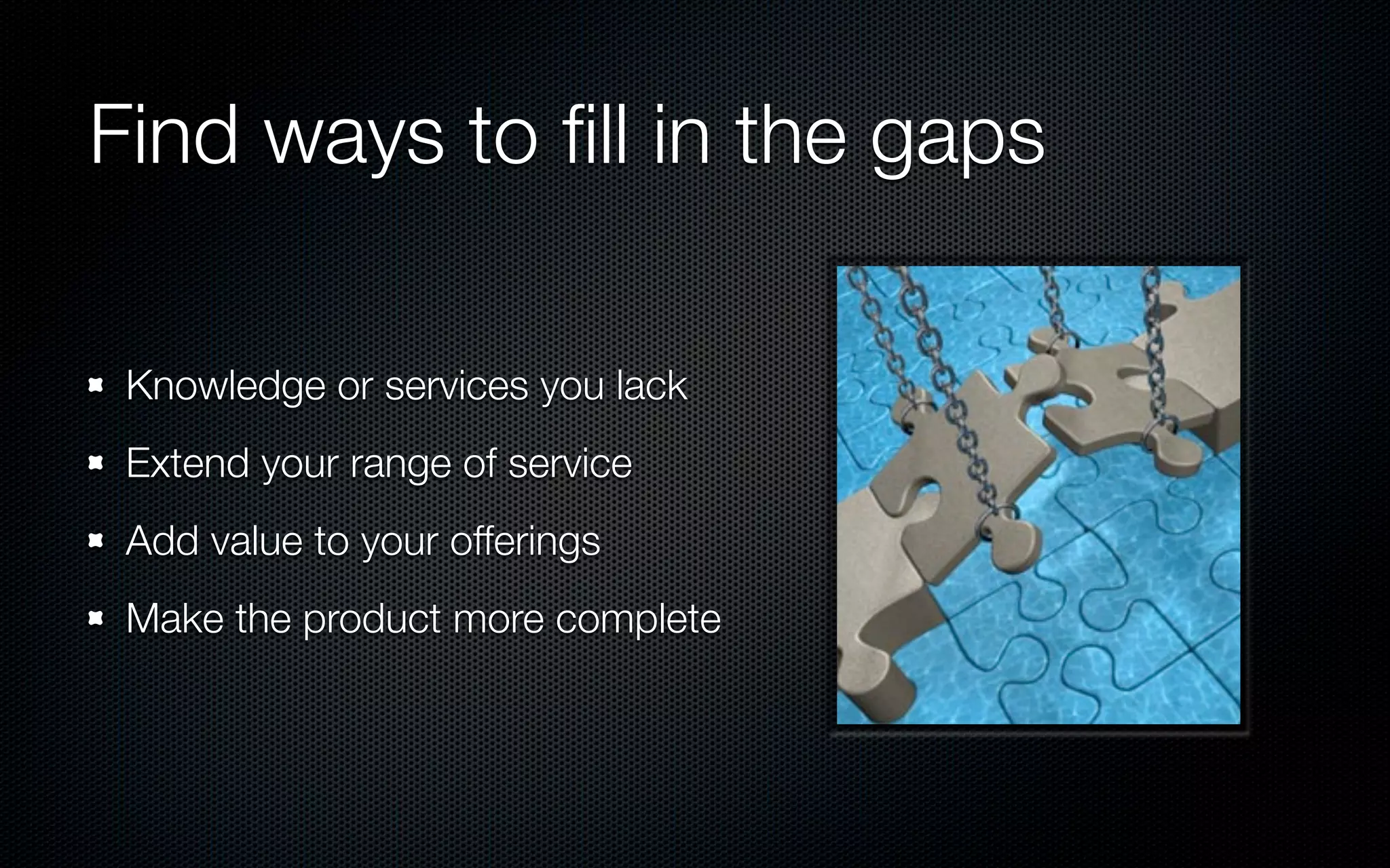 Find ways to ﬁll in the gaps

 Knowledge or services you lack
 Extend your range of service
 Add value to your offerings
 Make the product more complete
 