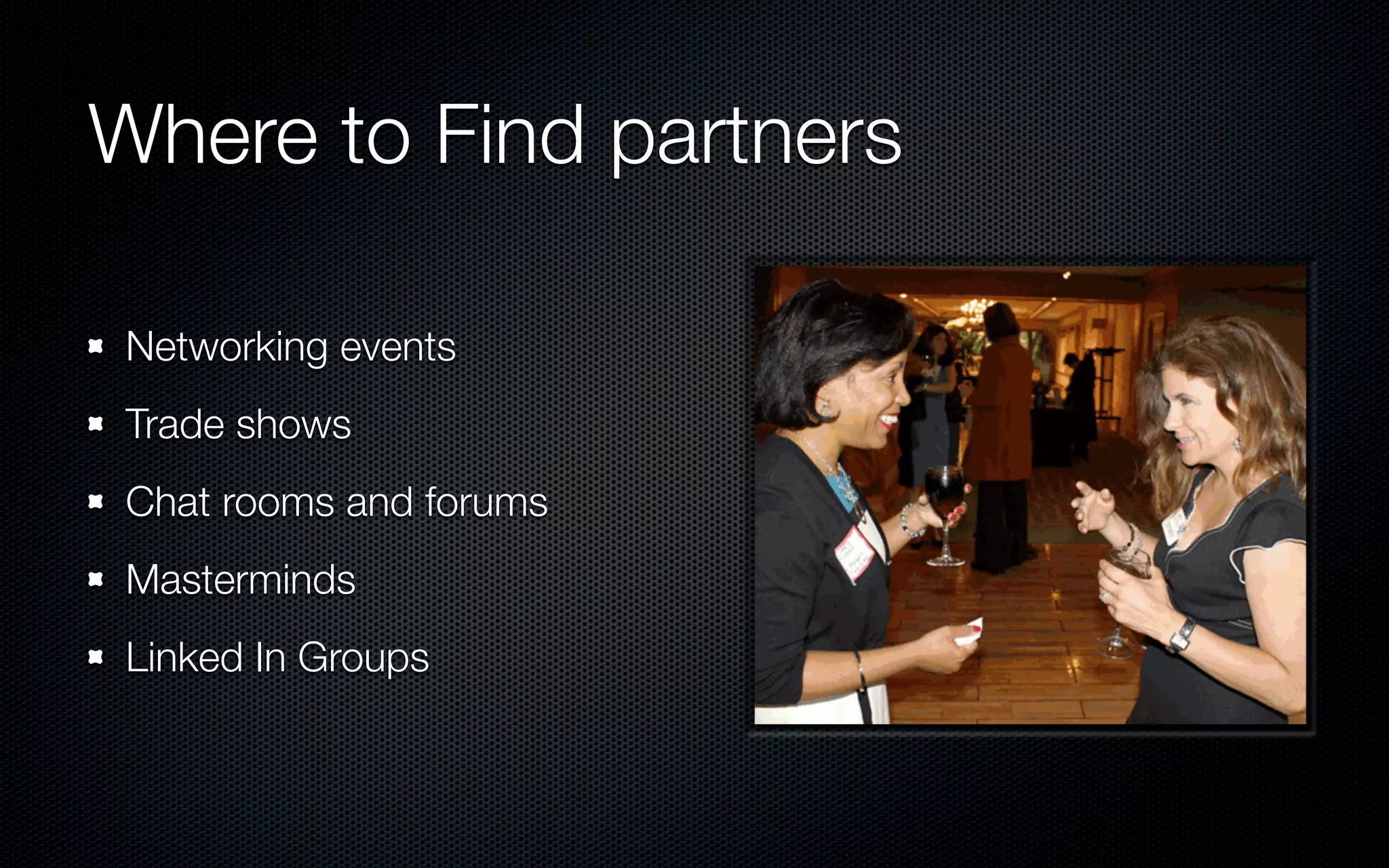 Where to Find partners

 Networking events
 Trade shows
 Chat rooms and forums
 Masterminds
 Linked In Groups
 