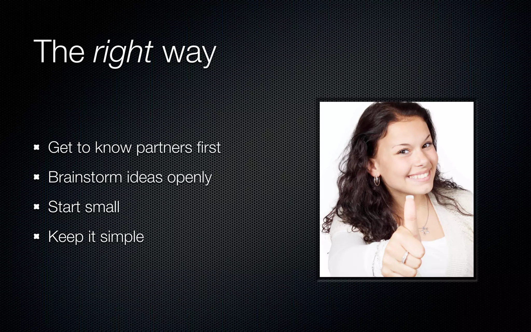 The right way

 Get to know partners ﬁrst
 Brainstorm ideas openly
 Start small
 Keep it simple
 