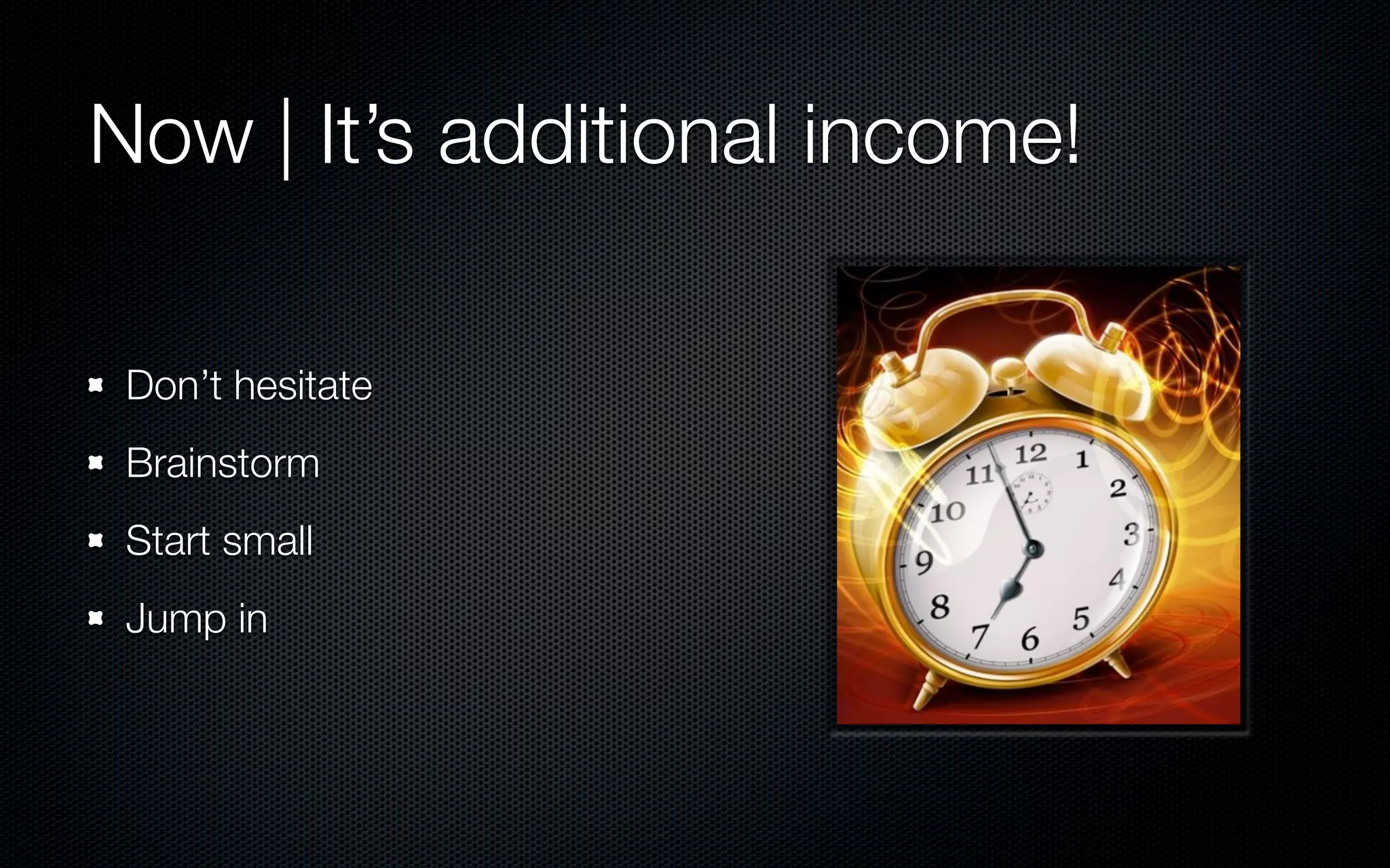 Now | It’s additional income!

 Don’t hesitate
 Brainstorm
 Start small
 Jump in
 
