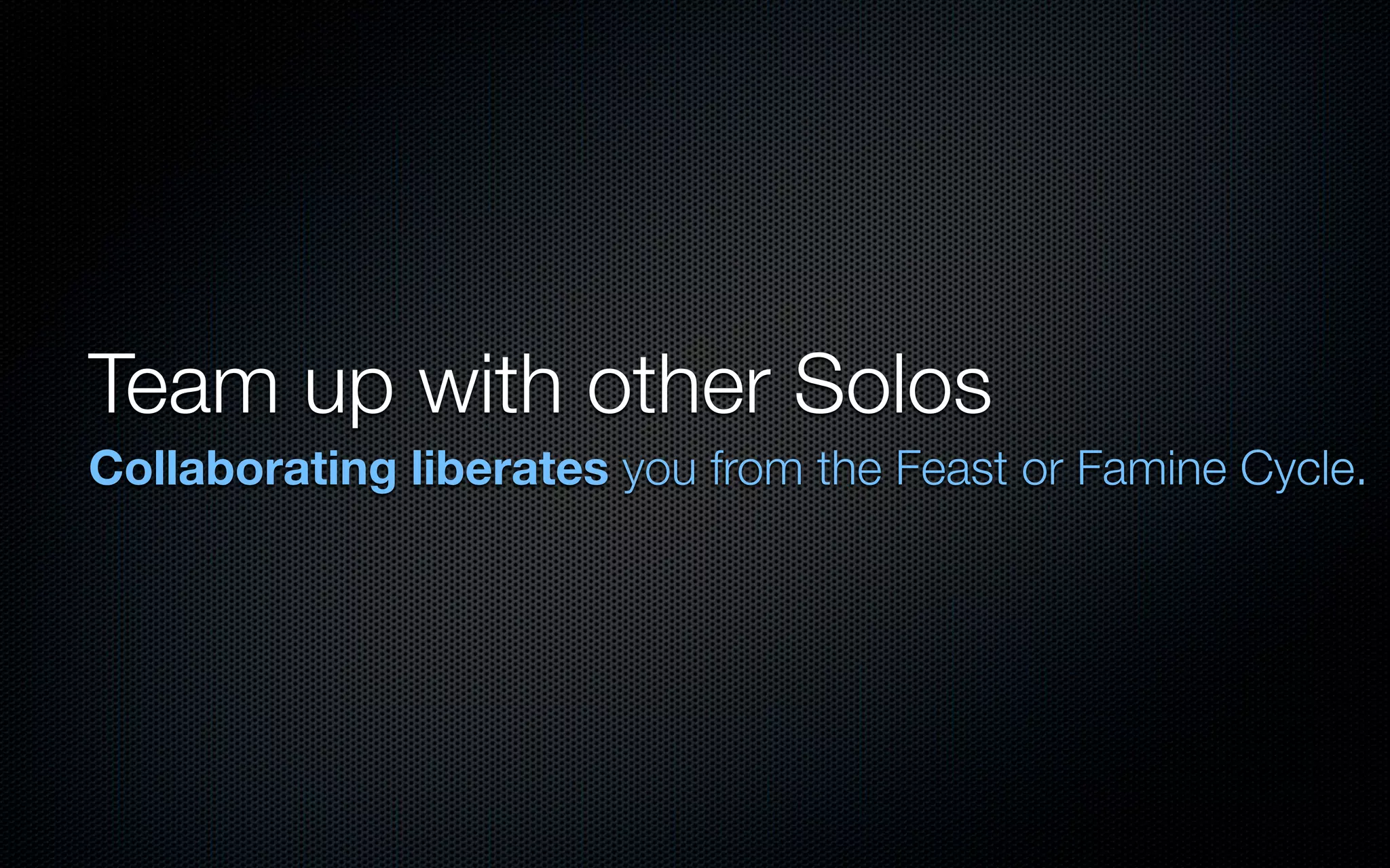 Team up with other Solos
Collaborating liberates you from the Feast or Famine Cycle.
 