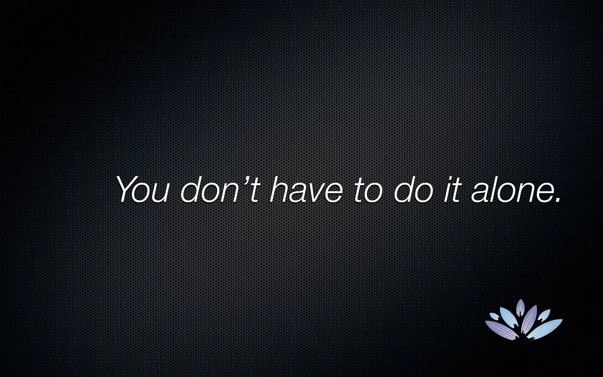 You don’t have to do it alone.
 