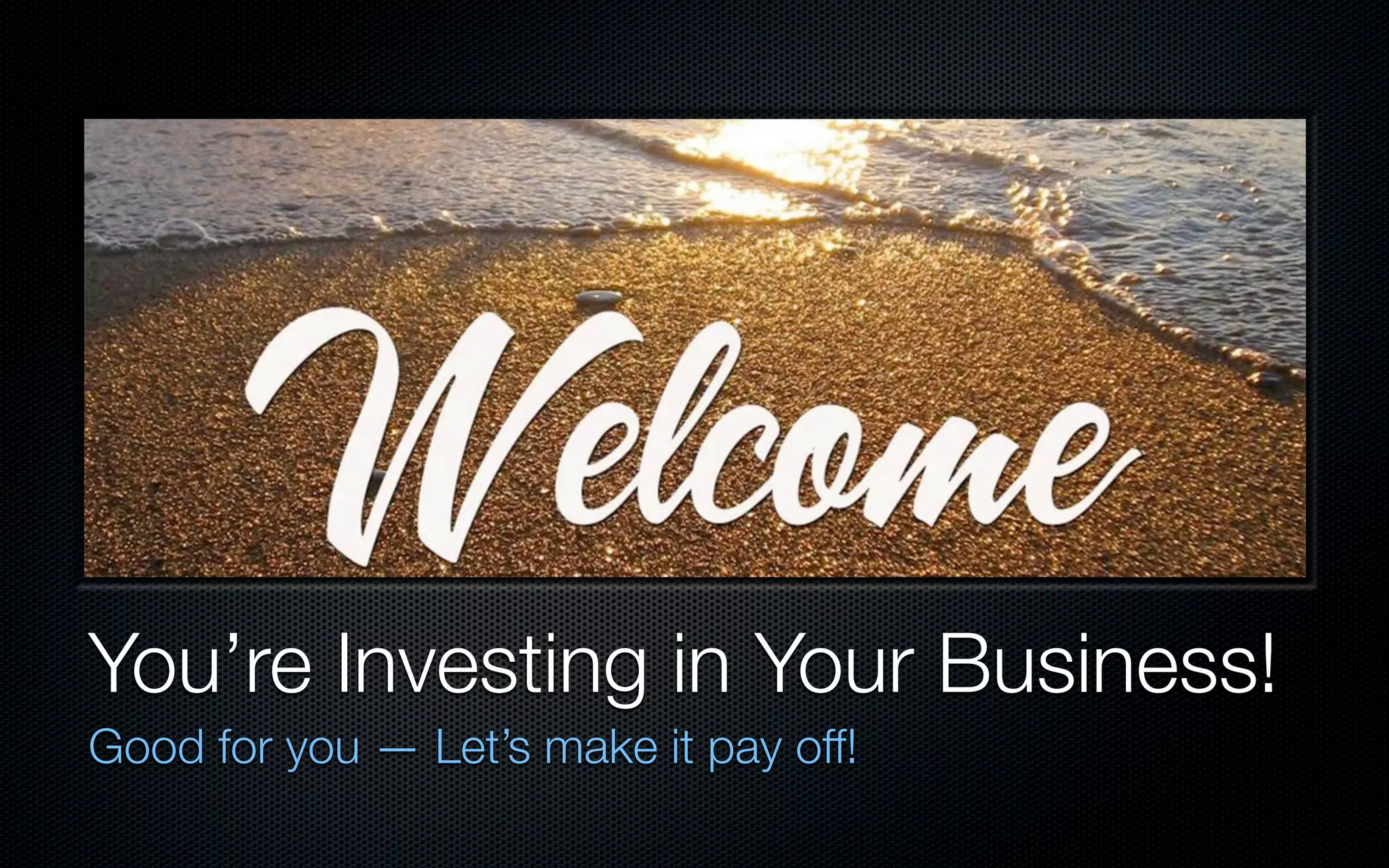 You’re Investing in Your Business!
Good for you — Let’s make it pay off!
 