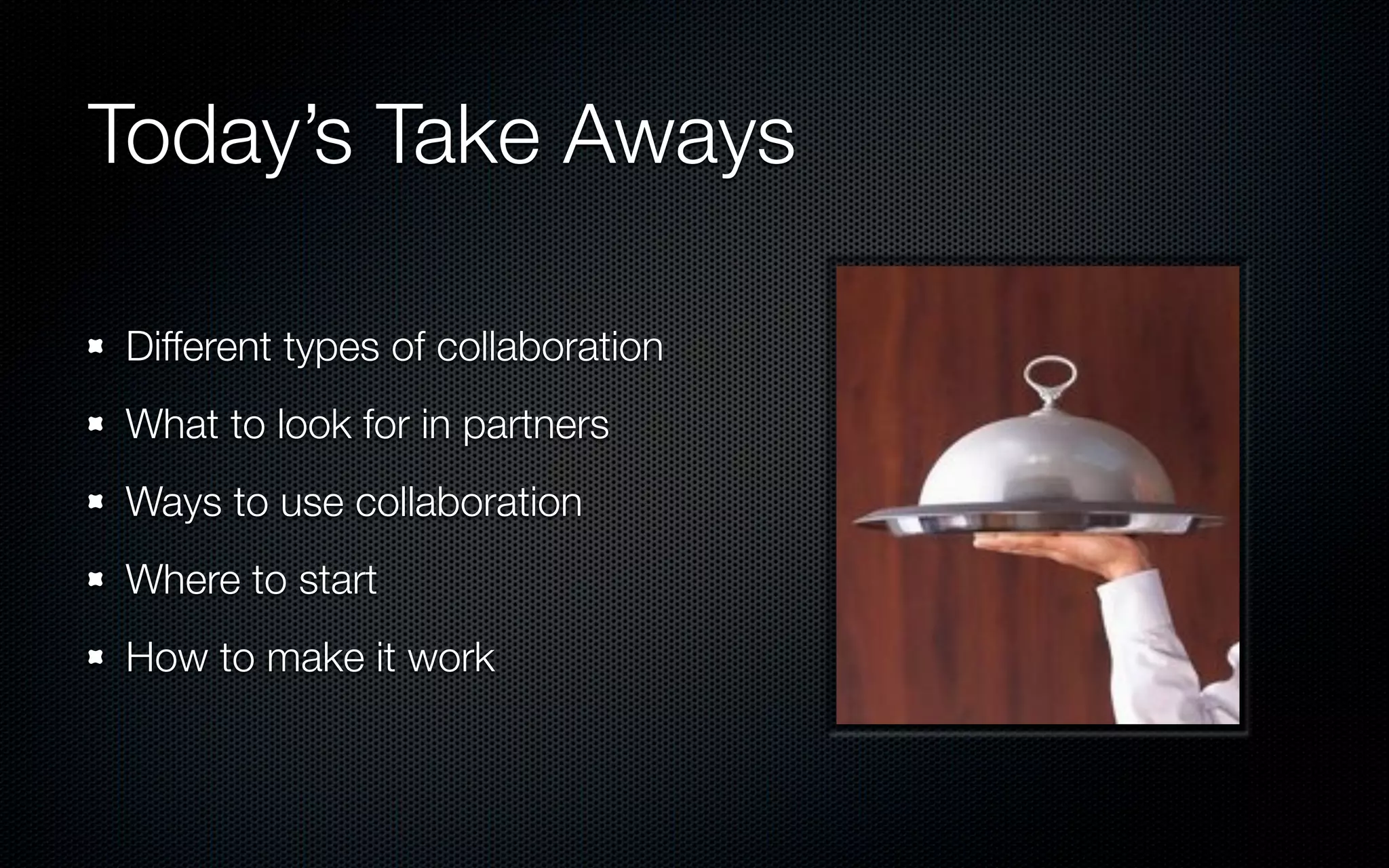 Today’s Take Aways

Different types of collaboration
What to look for in partners
Ways to use collaboration
Where to start
How to make it work
 