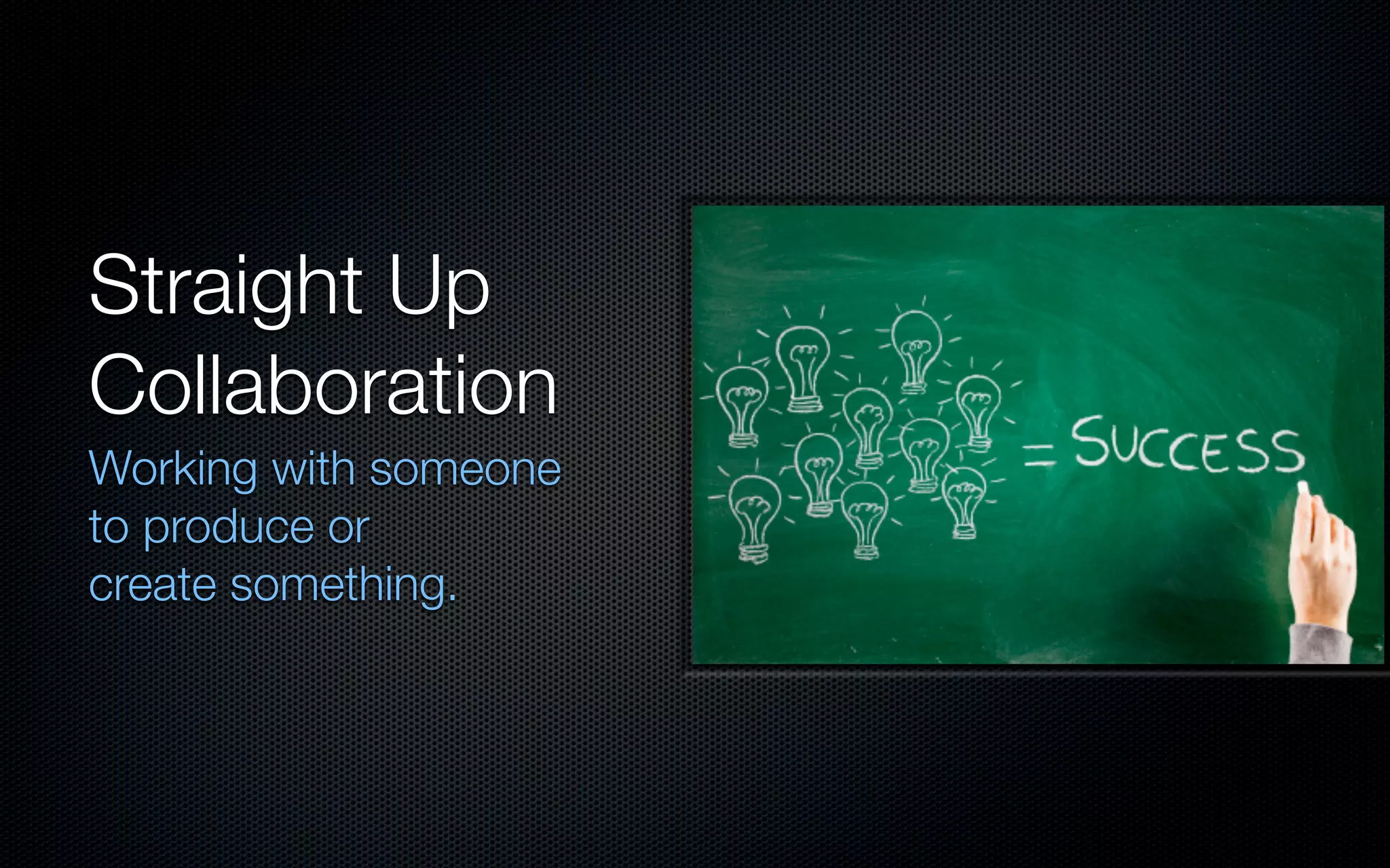 Straight Up
Collaboration
Working with someone
to produce or
create something.
 