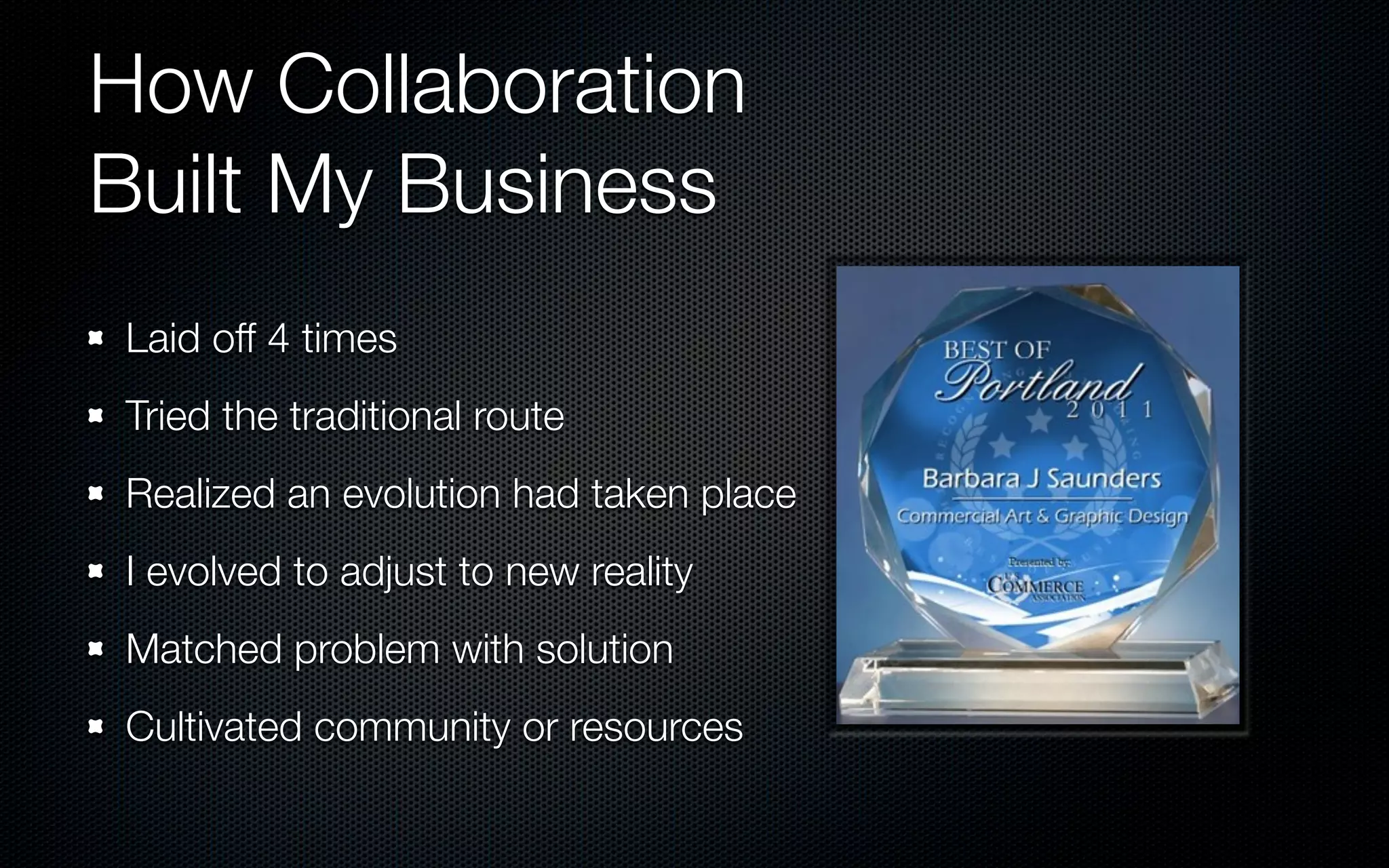 How Collaboration
Built My Business
Laid off 4 times
Tried the traditional route
Realized an evolution had taken place
I evolved to adjust to new reality
Matched problem with solution
Cultivated community or resources
 