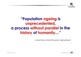 Powered by
Population ageing is  
unprecedented,  
a process without parallel in
the history of humanity…
“Population agei...
