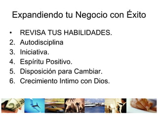 Expandiendo tu Negocio con Éxito REVISA TUS HABILIDADES. Autodisciplina Iniciativa. Espíritu Positivo. Disposición para Cambiar. Crecimiento Intimo con Dios.