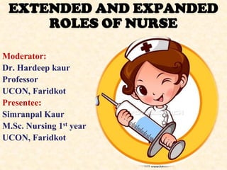 EXTENDED AND EXPANDED
ROLES OF NURSE
Moderator::
Dr. Hardeep kaur
Professor
UCON, Faridkot
Presentee::
Simranpal Kaur
M.Sc. Nursing 1st year
UCON, Faridkot
 