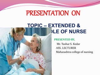 PRESENTATION ON
TOPIC – EXTENDED &
EXPANDED ROLE OF NURSE
PRESENTED BY,
Mr. Tushar S. Kedar
ASS. LECTURER
Maharashtra college of nursing
latur
OF NURSING
 