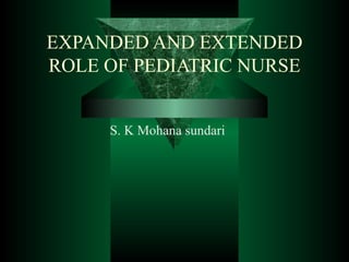 EXPANDED AND EXTENDED
ROLE OF PEDIATRIC NURSE
S. K Mohana sundari
 