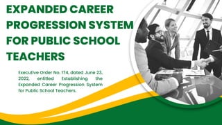 EXPANDED CAREER
PROGRESSION SYSTEM
FOR PUBLIC SCHOOL
TEACHERS
Executive Order No. 174, dated June 23,
2022, entitled Establishing the
Expanded Career Progression System
for Public School Teachers.
 