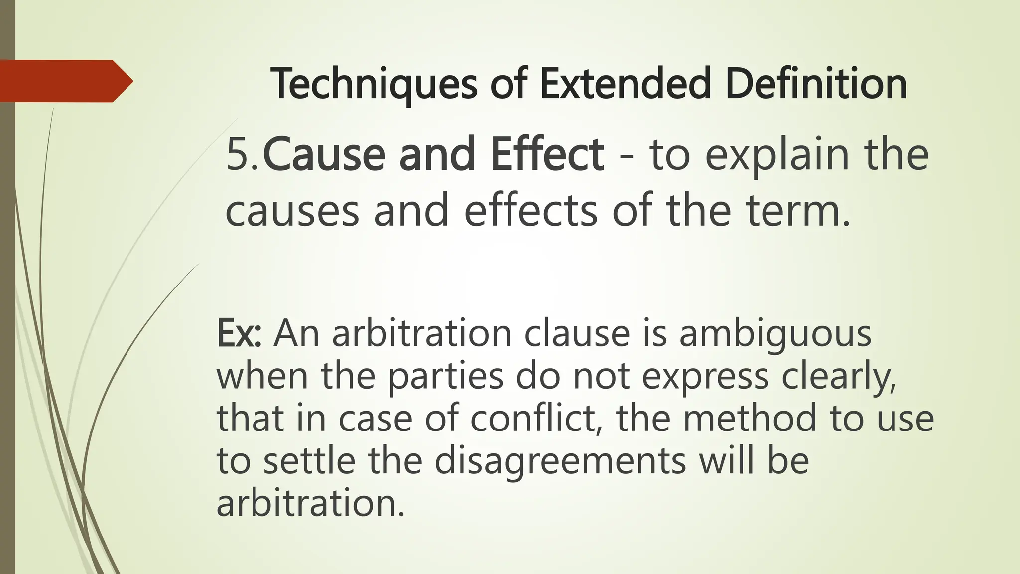 Techniques of Extended Definition
5.Cause and Effect - to explain the
causes and effects of the term.
Ex: An arbitration clause is ambiguous
when the parties do not express clearly,
that in case of conflict, the method to use
to settle the disagreements will be
arbitration.
 