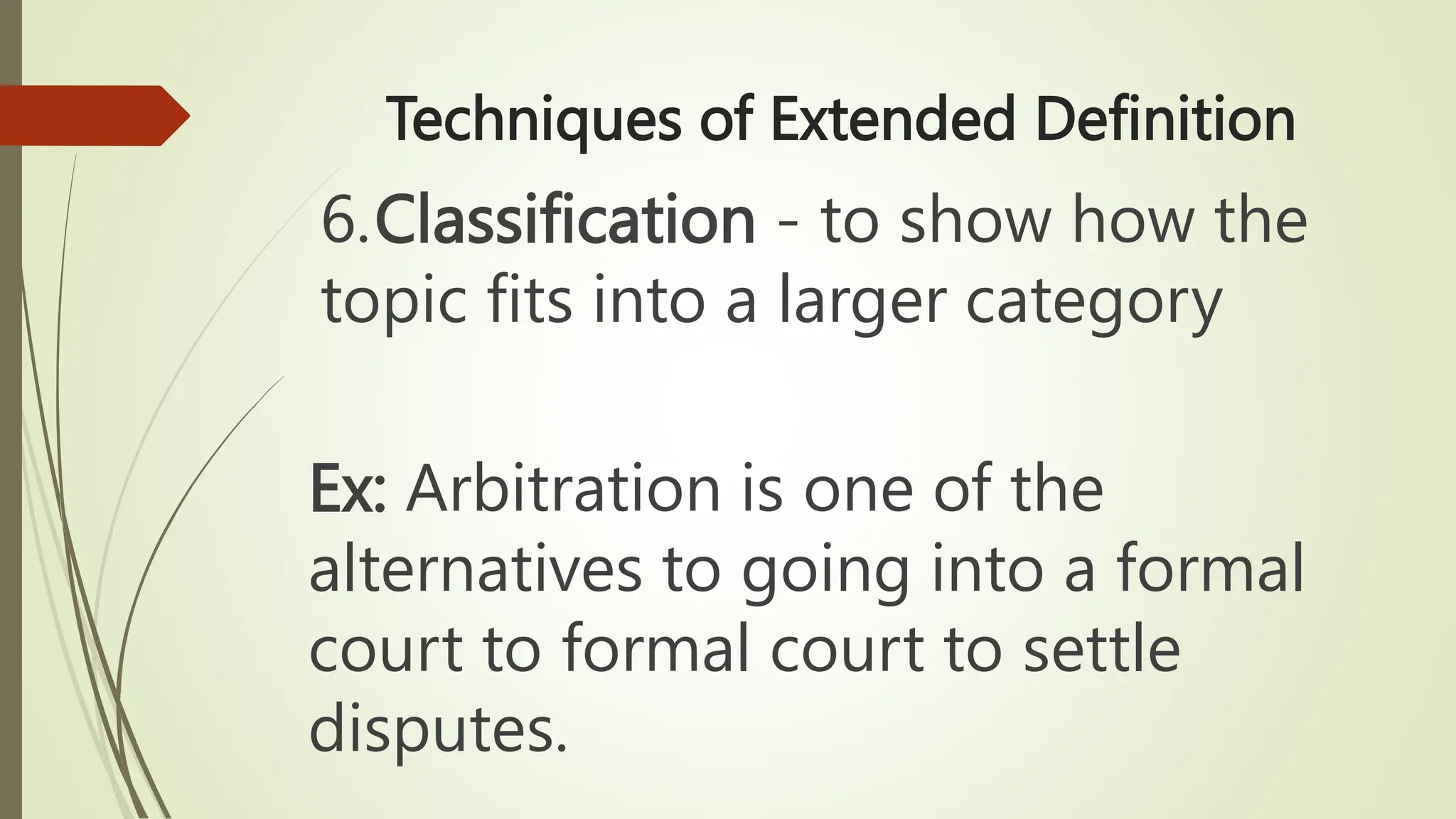 Techniques of Extended Definition
6.Classification - to show how the
topic fits into a larger category
Ex: Arbitration is one of the
alternatives to going into a formal
court to formal court to settle
disputes.
 