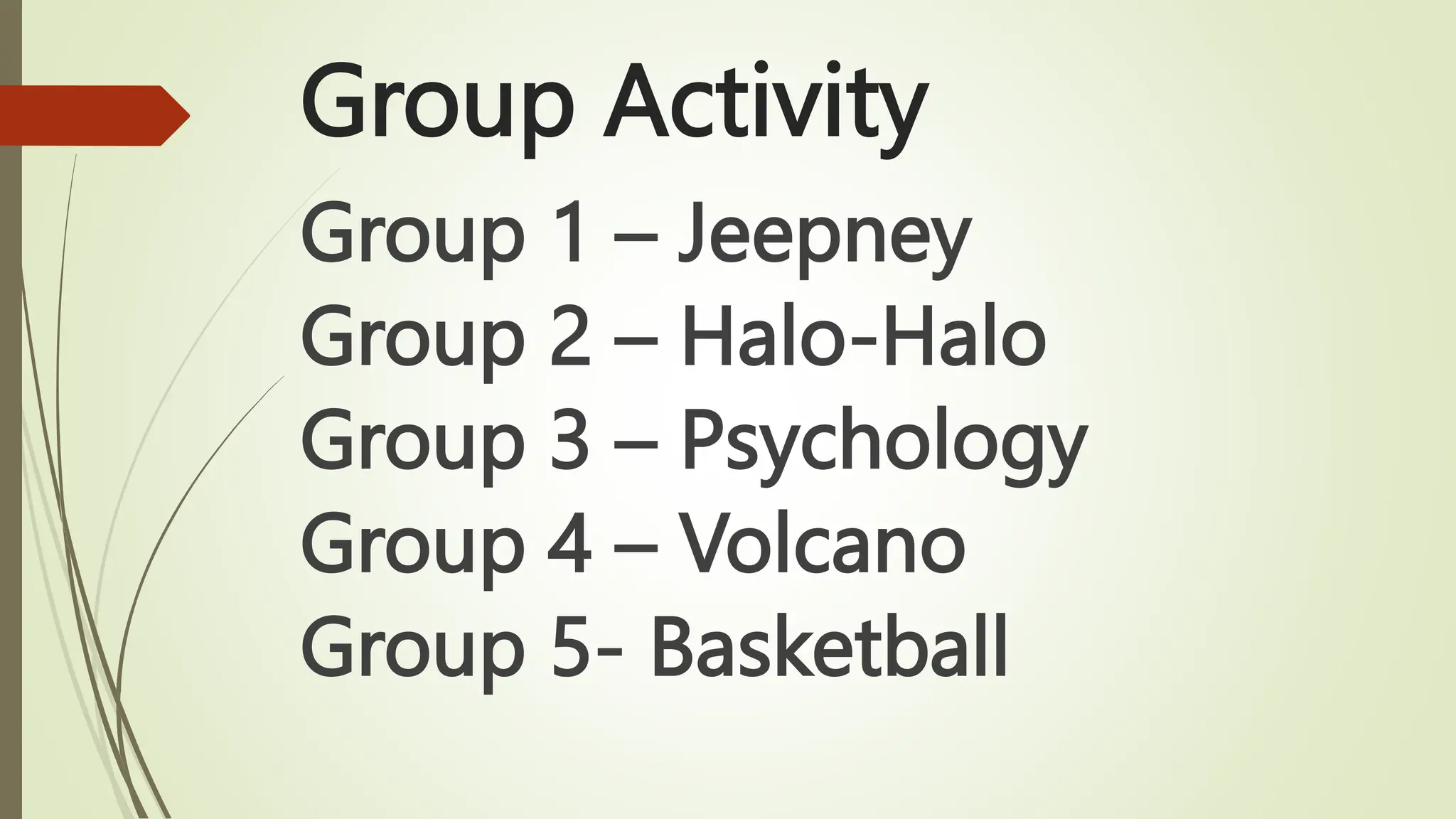 Group Activity
Group 1 – Jeepney
Group 2 – Halo-Halo
Group 3 – Psychology
Group 4 – Volcano
Group 5- Basketball
 