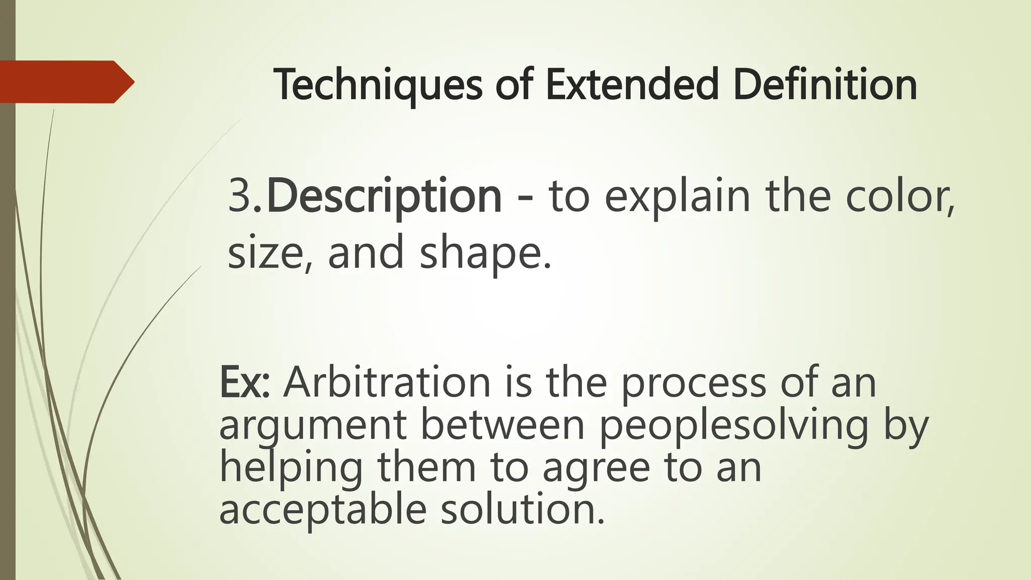 Techniques of Extended Definition
3.Description - to explain the color,
size, and shape.
Ex: Arbitration is the process of an
argument between peoplesolving by
helping them to agree to an
acceptable solution.
 