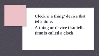 ▹ Clock is a thing/ device that
tells time.
▹ A thing or device that tells
time is called a clock.
21
 