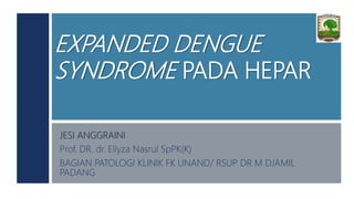 EXPANDED DENGUE
SYNDROME PADA HEPAR
JESI ANGGRAINI
Prof. DR. dr. Ellyza Nasrul SpPK(K)
BAGIAN PATOLOGI KLINIK FK UNAND/ RSUP DR M DJAMIL
PADANG
 