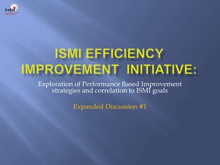 ISMI Efficiency Improvement  Initiative: Exploration of Performance Based Improvement strategies and correlation to ISMI goals Expanded Discussion #1 