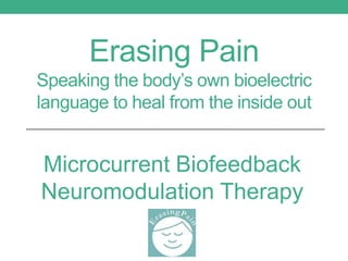 Erasing Pain
Speaking the body’s own bioelectric
language to heal from the inside out
Microcurrent Biofeedback
Neuromodulation Therapy
 