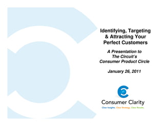 Identifying, Targeting
  & Attracting Your
  Perfect Customers
   A Presentation to
     The Circuit’s
Consumer Product Circle

   January 26, 2011
 
