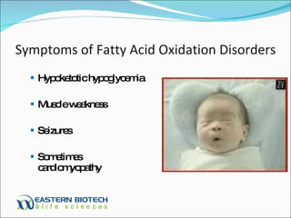 Symptoms of Fatty Acid Oxidation Disorders Hypoketotic hypoglycemia Muscle weakness Seizures Sometimes cardiomyopathy 