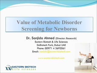 Dr. Sanjida Ahmed  (Director: Research) Eastern Biotech & Life Sciences DuBiotech Park, Dubai UAE Phone: 00971 4 3692061 Email:  [email_address] www.easternbiotech.com Value of Metabolic Disorder Screening for Newborns 