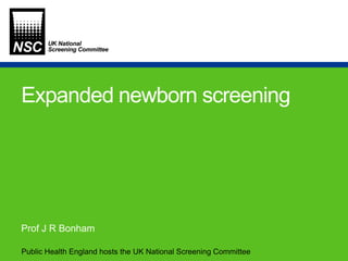 Public Health England hosts the UK National Screening Committee
Expanded newborn screening
Prof J R Bonham
 