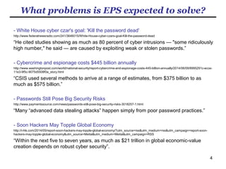 4
What is EPS? 3/3
When unique matrices of images are allocated to different accounts
with the EPS, those unique matrices of images will be telling you what
images you could pick up as your passwords.
Being able to recall strong passwords is one thing. Being able to
recall the relations between accounts and the corresponding
passwords is another.
EPS frees us from the burden of managing the relations between
accounts and the corresponding passwords.
Account A Account B Account C Account D
Account E,
F, G, H, I, J,
K, L-----------
 
