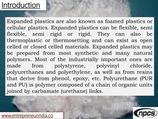 www.entrepreneurindia.co
Introduction
Expanded plastics are also known as foamed plastics or
cellular plastics. Expanded p...