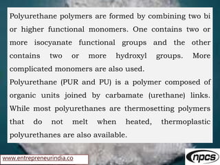 www.entrepreneurindia.co
Polyurethane polymers are formed by combining two bi
or higher functional monomers. One contains ...