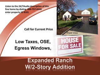 Expanded Ranch
W/2-Story Addition
Low Taxes, OSE,
Egress Windows,
Listen to the 24/7Audio description of this
fine home by dialing 800-757-6544
enter property ID 8101
Front View
Call for Current Price
 