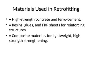 Materials Used in Retrofitting
• • High-strength concrete and ferro-cement.
• • Resins, glues, and FRP sheets for reinforcing
structures.
• • Composite materials for lightweight, high-
strength strengthening.
 