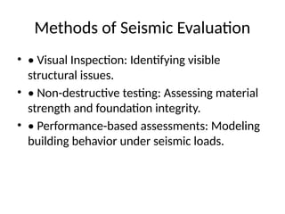 Methods of Seismic Evaluation
• • Visual Inspection: Identifying visible
structural issues.
• • Non-destructive testing: Assessing material
strength and foundation integrity.
• • Performance-based assessments: Modeling
building behavior under seismic loads.
 