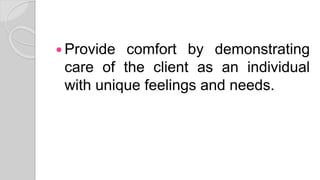  Provide comfort by demonstrating
care of the client as an individual
with unique feelings and needs.
 