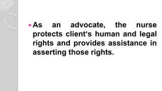  As an advocate, the nurse
protects client‘s human and legal
rights and provides assistance in
asserting those rights.
 