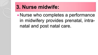 3. Nurse midwife:
 Nurse who completes a performance
in midwifery provides prenatal, intra-
natal and post natal care.
 