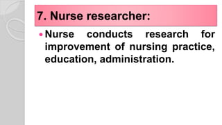 7. Nurse researcher:
 Nurse conducts research for
improvement of nursing practice,
education, administration.
 