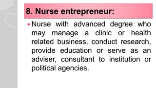 8. Nurse entrepreneur:
 Nurse with advanced degree who
may manage a clinic or health
related business, conduct research,
provide education or serve as an
adviser, consultant to institution or
political agencies.
 